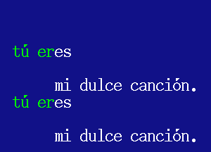 t6 eres

mi dulce canci6n.
tu eres

mi dulce canci6n.