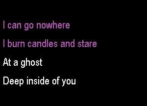 I can go nowhere
I burn candles and stare
At a ghost

Deep inside of you