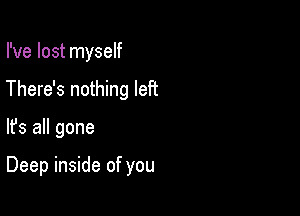 I've lost myself
There's nothing left

lfs all gone

Deep inside of you