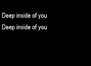 Deep inside of you

Deep inside of you