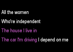 All the women
Who're independent

The house I live in

The car I'm driving I depend on me