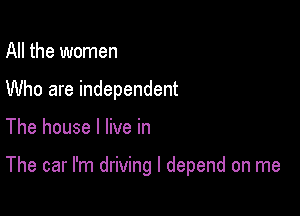 All the women
Who are independent

The house I live in

The car I'm driving I depend on me