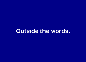 Outside the words.