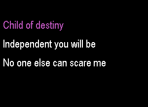 Child of destiny

Independent you will be

No one else can scare me