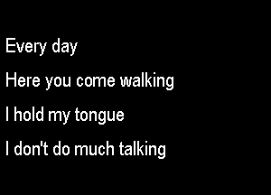 Every day
Here you come walking

I hold my tongue

I don't do much talking