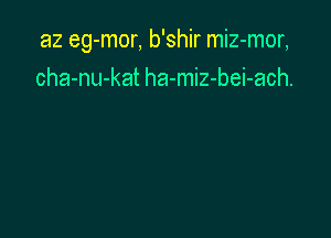 a2 eg-mor, b'shir miz-mor,

cha-nu-kat ha-miz-bei-ach.