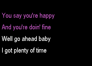 You say you're happy

And you're doin' fine

Well go ahead baby
I got plenty of time