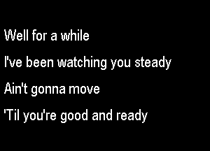 Well for a while

I've been watching you steady

Ain't gonna move

'Til you're good and ready