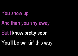 You show up
And then you shy away

But I know pretty soon

You'll be walkin' this way