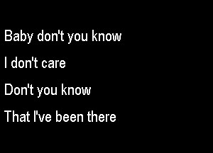 Baby don't you know

I don't care
Don't you know

That I've been there