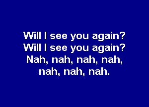 Will I see you again?
Will I see you again?

Nah, nah, nah, nah,
nah, nah, nah.