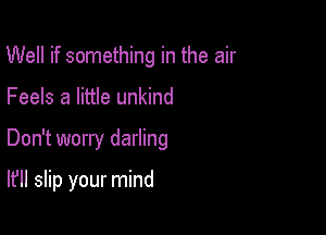 Well if something in the air

Feels a little unkind

Don't worry darling

It'll slip your mind