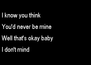 I know you think

You'd never be mine
Well thafs okay baby

I don't mind