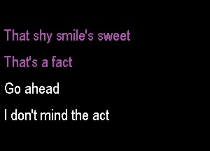 That shy smile's sweet

Thafs a fact
Go ahead

I don't mind the act