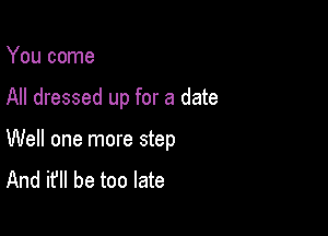 You come

All dressed up for a date

Well one more step
And it'll be too late