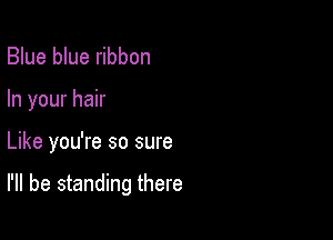 Blue blue ribbon

In your hair

Like you're so sure

I'll be standing there