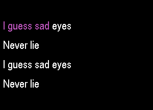 I guess sad eyes

Never lie

I guess sad eyes

Never lie