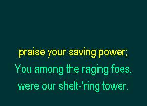 praise your saving powen

You among the raging foes,

were our shelt-'ring tower.