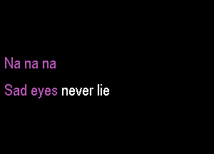 Na na na

Sad eyes never lie