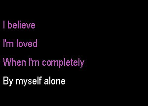 IbeHeve

I'm loved

When I'm completely

By myself alone