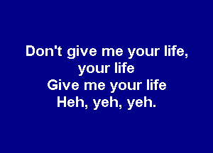 Don't give me your life,
your life

Give me your life
Heh, yeh, yeh.