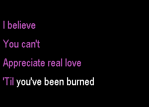 IbeHeve
You can't

Appreciate real love

'Til you've been burned