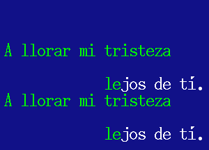 A llorar mi tristeza

lejos de ti.
A llorar mi tristeza

lejos de ti.