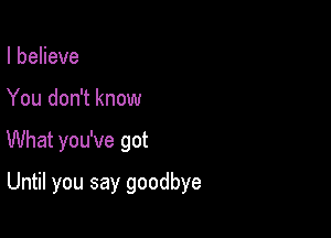 IbeHeve
You don't know

What you've got

Until you say goodbye