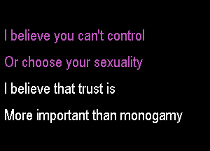 I believe you can't control

Or choose your sexuality
I believe that trust is

More important than monogamy