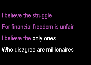 I believe the struggle
For financial freedom is unfair

I believe the only ones

Who disagree are millionaires