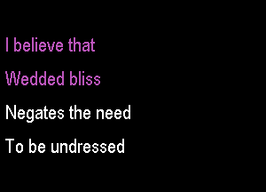 I believe that

Wedded bliss

Negates the need

To be undressed