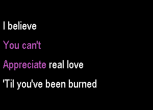 IbeHeve
You can't

Appreciate real love

'Til you've been burned
