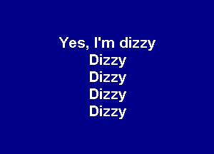 Yes, I'm dizzy
Dizzy

Dizzy
Dizzy
Dizzy