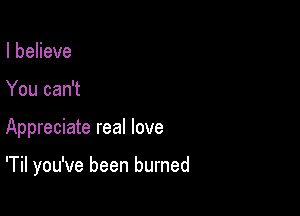 IbeHeve
You can't

Appreciate real love

'Til you've been burned