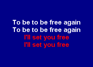 To be to be free again
To be to be free again