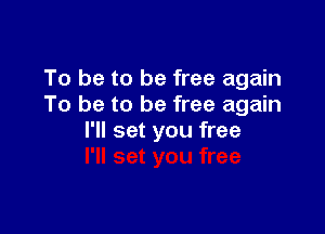 To be to be free again
To be to be free again

I'll set you free