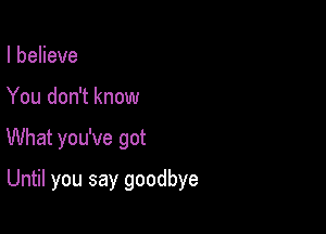 IbeHeve
You don't know

What you've got

Until you say goodbye