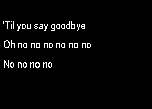 'THyousaygoodbye

Ohnononononono

Nononono