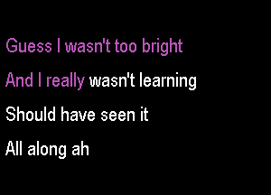 Guess I wasn't too bright

And I really wasn't learning

Should have seen it

All along ah