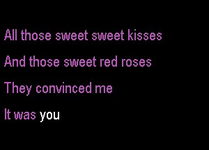 All those sweet sweet kisses
And those sweet red roses

They convinced me

It was you