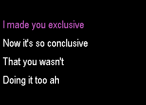I made you exclusive

Now it's so conclusive
That you wasn't

Doing it too ah