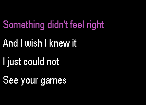 Something didn't feel right

And I wish I knew it

ljust could not

See your games