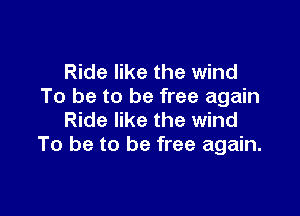 Ride like the wind
To be to be free again

Ride like the wind
To be to be free again.