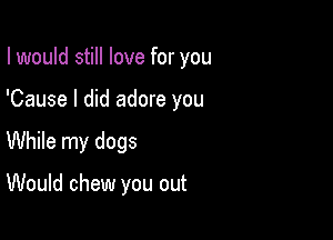 I would still love for you

'Cause I did adore you

While my dogs

Would chew you out