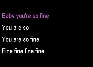 Baby you're so fine

You are so
You are so fine

Fine fine fine fine