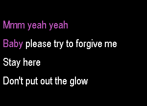 Mmm yeah yeah

Baby please try to forgive me
Stay here
Don't put out the glow