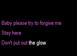 Baby please try to forgive me

Stay here
Don't put out the glow