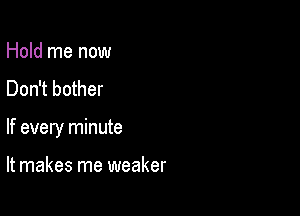 Hold me now
Don't bother

If every minute

It makes me weaker