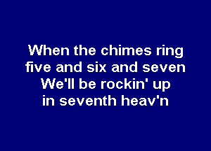 When the chimes ring
five and six and seven

We'll be rockin' up
in seventh heav'n