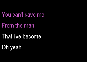 You can't save me

From the man

That I've become
Oh yeah